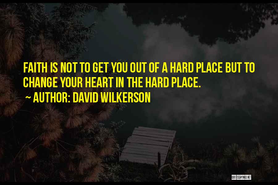 David Wilkerson Quotes: Faith Is Not To Get You Out Of A Hard Place But To Change Your Heart In The Hard Place.