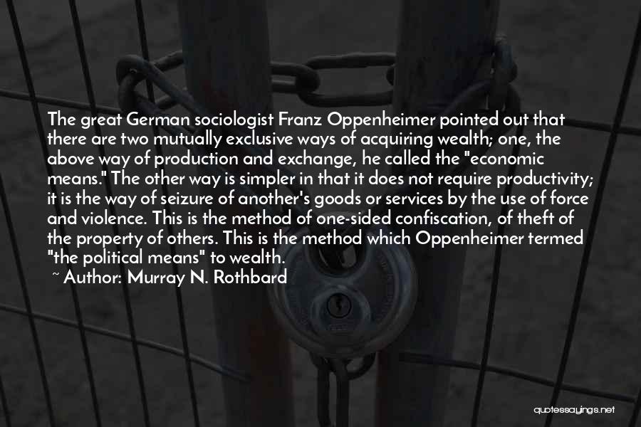 Murray N. Rothbard Quotes: The Great German Sociologist Franz Oppenheimer Pointed Out That There Are Two Mutually Exclusive Ways Of Acquiring Wealth; One, The