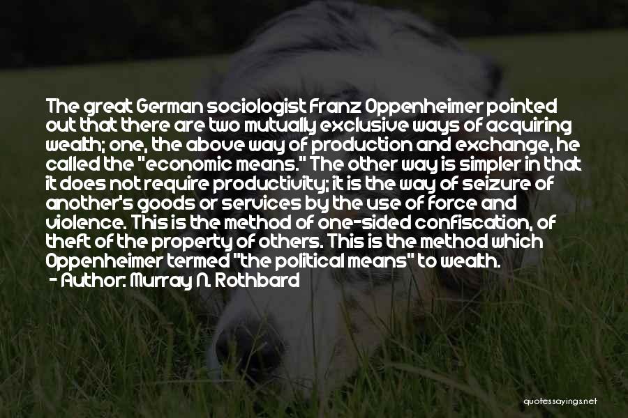 Murray N. Rothbard Quotes: The Great German Sociologist Franz Oppenheimer Pointed Out That There Are Two Mutually Exclusive Ways Of Acquiring Wealth; One, The