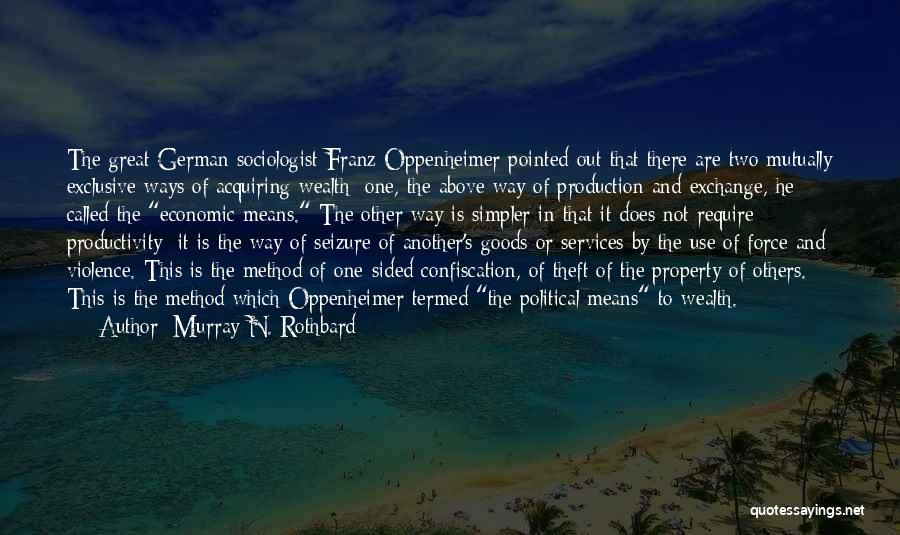 Murray N. Rothbard Quotes: The Great German Sociologist Franz Oppenheimer Pointed Out That There Are Two Mutually Exclusive Ways Of Acquiring Wealth; One, The