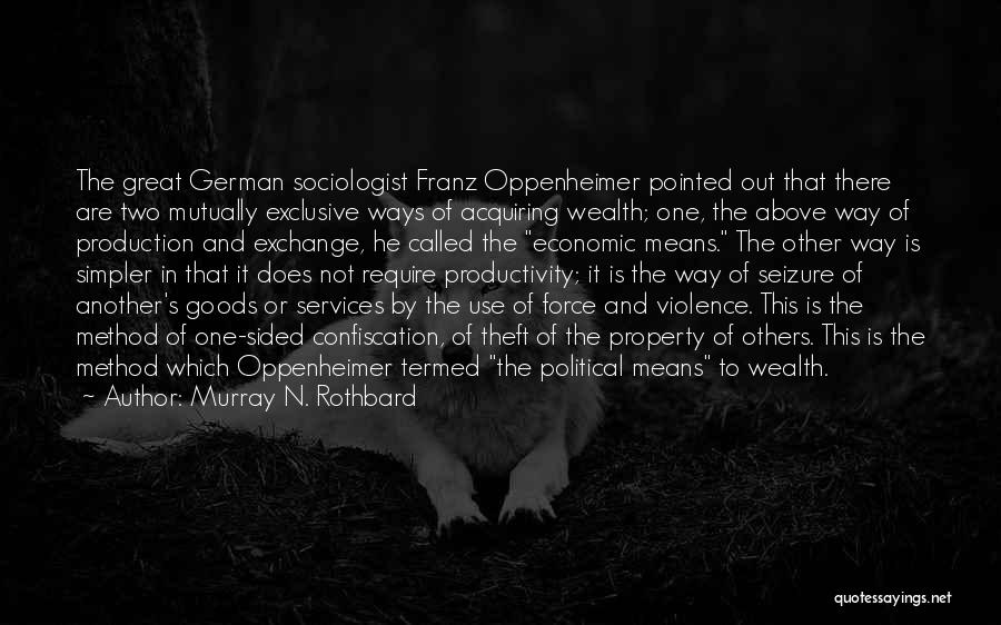 Murray N. Rothbard Quotes: The Great German Sociologist Franz Oppenheimer Pointed Out That There Are Two Mutually Exclusive Ways Of Acquiring Wealth; One, The