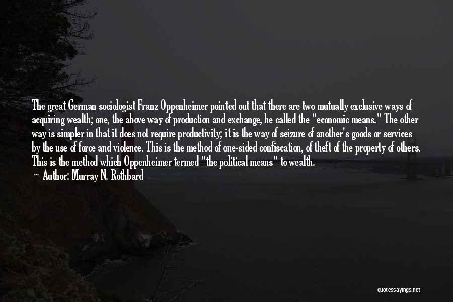 Murray N. Rothbard Quotes: The Great German Sociologist Franz Oppenheimer Pointed Out That There Are Two Mutually Exclusive Ways Of Acquiring Wealth; One, The