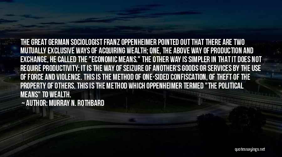 Murray N. Rothbard Quotes: The Great German Sociologist Franz Oppenheimer Pointed Out That There Are Two Mutually Exclusive Ways Of Acquiring Wealth; One, The