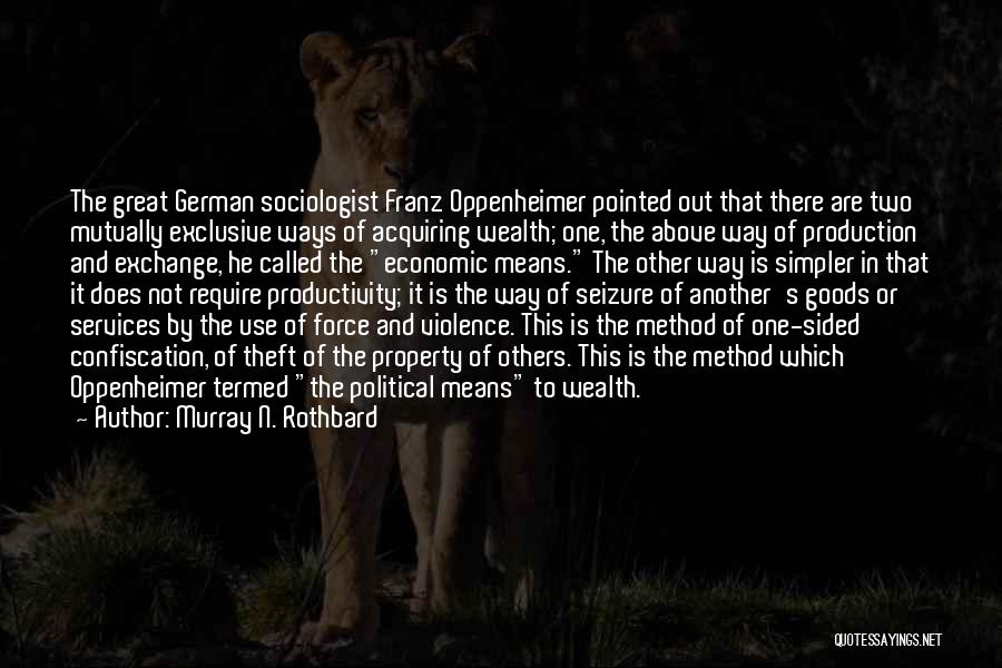 Murray N. Rothbard Quotes: The Great German Sociologist Franz Oppenheimer Pointed Out That There Are Two Mutually Exclusive Ways Of Acquiring Wealth; One, The