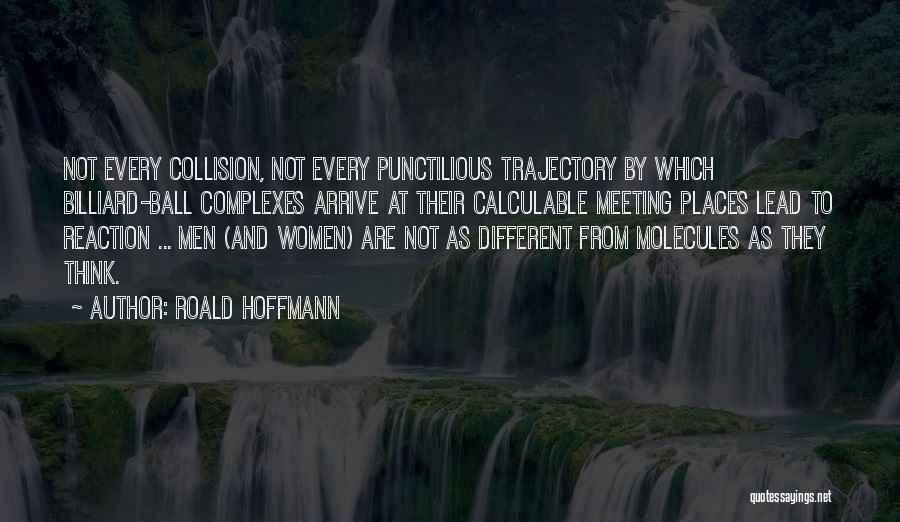 Roald Hoffmann Quotes: Not Every Collision, Not Every Punctilious Trajectory By Which Billiard-ball Complexes Arrive At Their Calculable Meeting Places Lead To Reaction