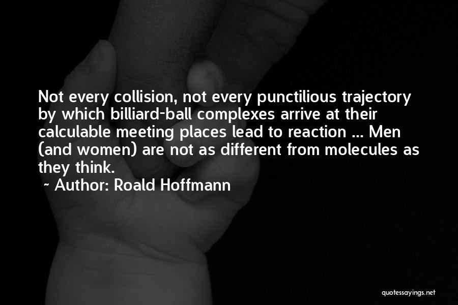 Roald Hoffmann Quotes: Not Every Collision, Not Every Punctilious Trajectory By Which Billiard-ball Complexes Arrive At Their Calculable Meeting Places Lead To Reaction