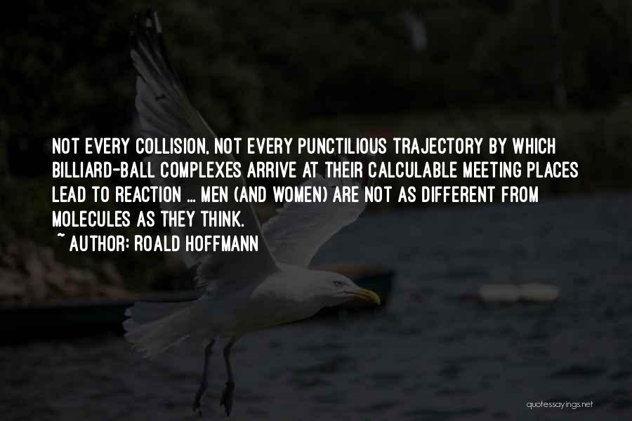 Roald Hoffmann Quotes: Not Every Collision, Not Every Punctilious Trajectory By Which Billiard-ball Complexes Arrive At Their Calculable Meeting Places Lead To Reaction