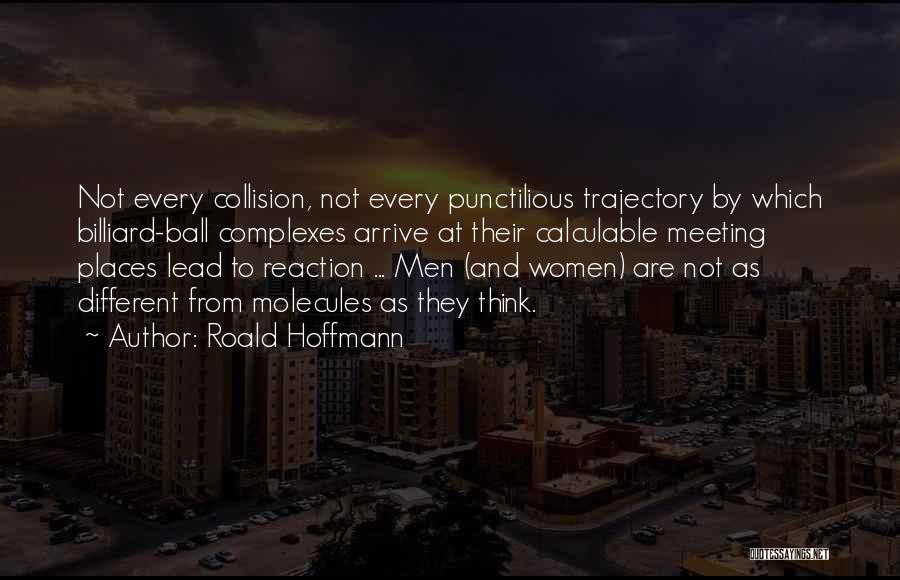 Roald Hoffmann Quotes: Not Every Collision, Not Every Punctilious Trajectory By Which Billiard-ball Complexes Arrive At Their Calculable Meeting Places Lead To Reaction