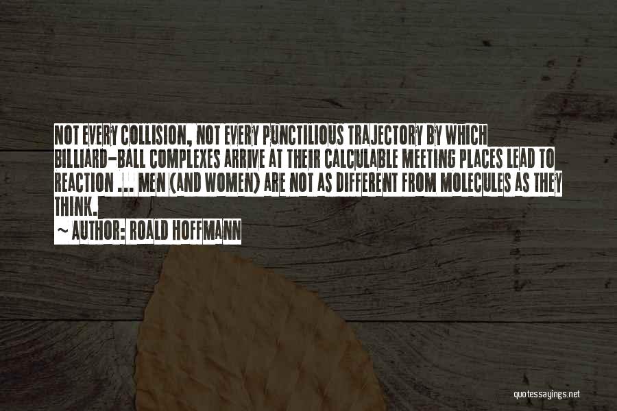 Roald Hoffmann Quotes: Not Every Collision, Not Every Punctilious Trajectory By Which Billiard-ball Complexes Arrive At Their Calculable Meeting Places Lead To Reaction