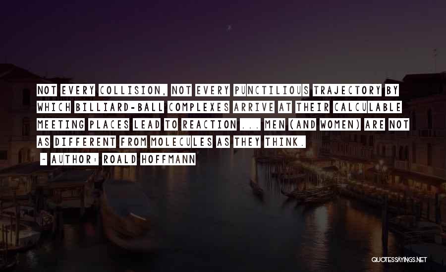 Roald Hoffmann Quotes: Not Every Collision, Not Every Punctilious Trajectory By Which Billiard-ball Complexes Arrive At Their Calculable Meeting Places Lead To Reaction