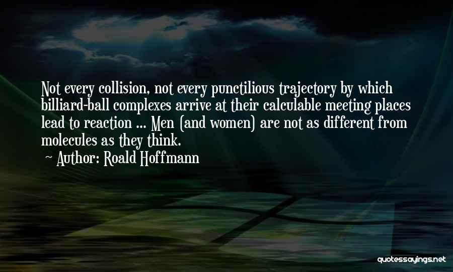 Roald Hoffmann Quotes: Not Every Collision, Not Every Punctilious Trajectory By Which Billiard-ball Complexes Arrive At Their Calculable Meeting Places Lead To Reaction