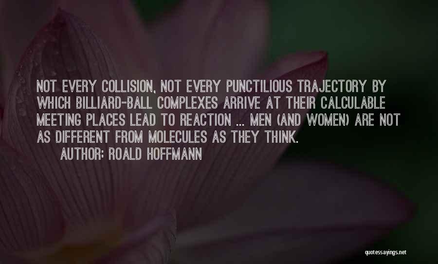 Roald Hoffmann Quotes: Not Every Collision, Not Every Punctilious Trajectory By Which Billiard-ball Complexes Arrive At Their Calculable Meeting Places Lead To Reaction