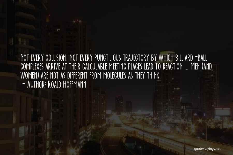 Roald Hoffmann Quotes: Not Every Collision, Not Every Punctilious Trajectory By Which Billiard-ball Complexes Arrive At Their Calculable Meeting Places Lead To Reaction