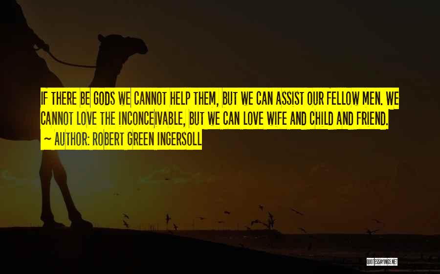 Robert Green Ingersoll Quotes: If There Be Gods We Cannot Help Them, But We Can Assist Our Fellow Men. We Cannot Love The Inconceivable,