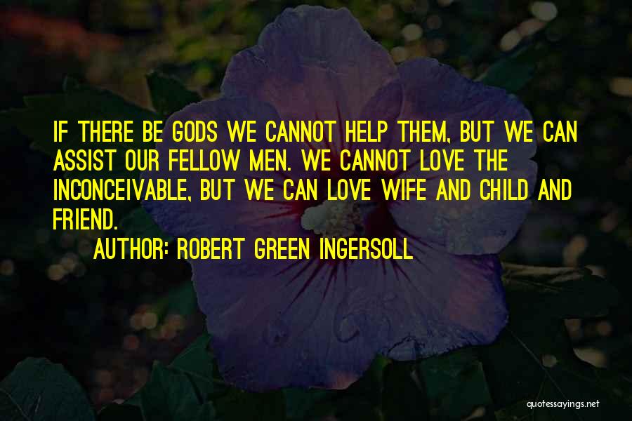 Robert Green Ingersoll Quotes: If There Be Gods We Cannot Help Them, But We Can Assist Our Fellow Men. We Cannot Love The Inconceivable,
