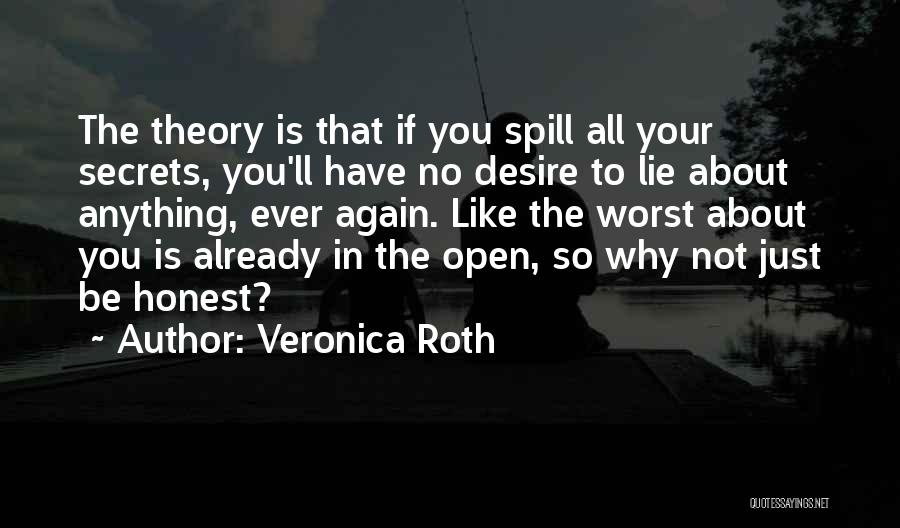 Veronica Roth Quotes: The Theory Is That If You Spill All Your Secrets, You'll Have No Desire To Lie About Anything, Ever Again.