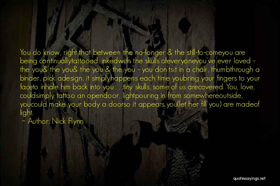 Nick Flynn Quotes: You Do Know, Right,that Between The No-longer & The Still-to-comeyou Are Being Continuallytattooed, Inkedwith The Skulls Ofeveryoneyou've Ever Loved -