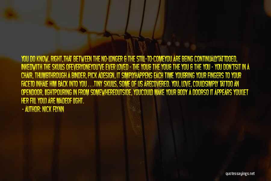 Nick Flynn Quotes: You Do Know, Right,that Between The No-longer & The Still-to-comeyou Are Being Continuallytattooed, Inkedwith The Skulls Ofeveryoneyou've Ever Loved -