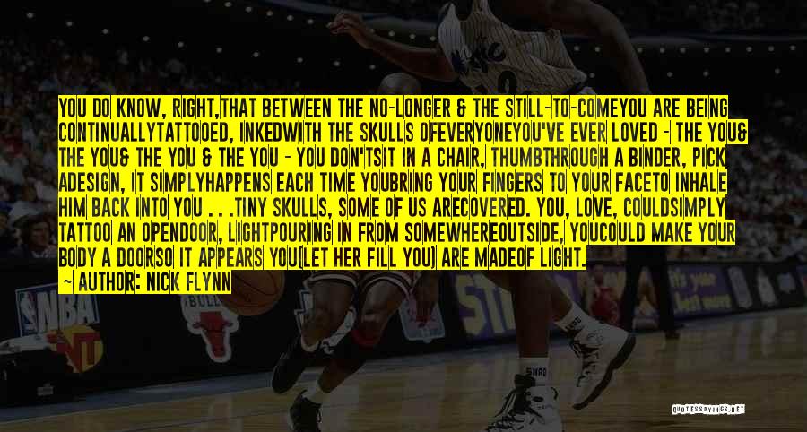 Nick Flynn Quotes: You Do Know, Right,that Between The No-longer & The Still-to-comeyou Are Being Continuallytattooed, Inkedwith The Skulls Ofeveryoneyou've Ever Loved -