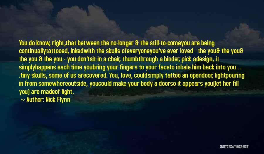 Nick Flynn Quotes: You Do Know, Right,that Between The No-longer & The Still-to-comeyou Are Being Continuallytattooed, Inkedwith The Skulls Ofeveryoneyou've Ever Loved -