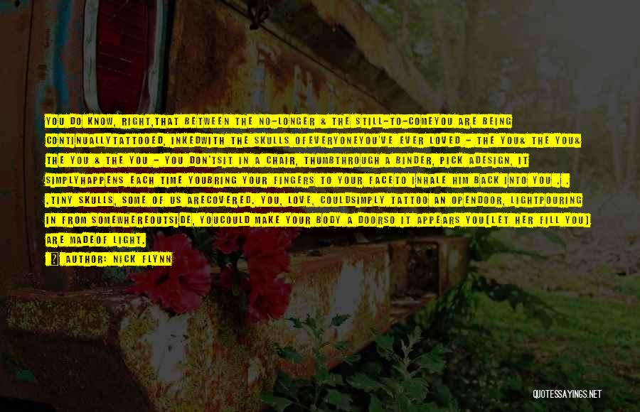 Nick Flynn Quotes: You Do Know, Right,that Between The No-longer & The Still-to-comeyou Are Being Continuallytattooed, Inkedwith The Skulls Ofeveryoneyou've Ever Loved -