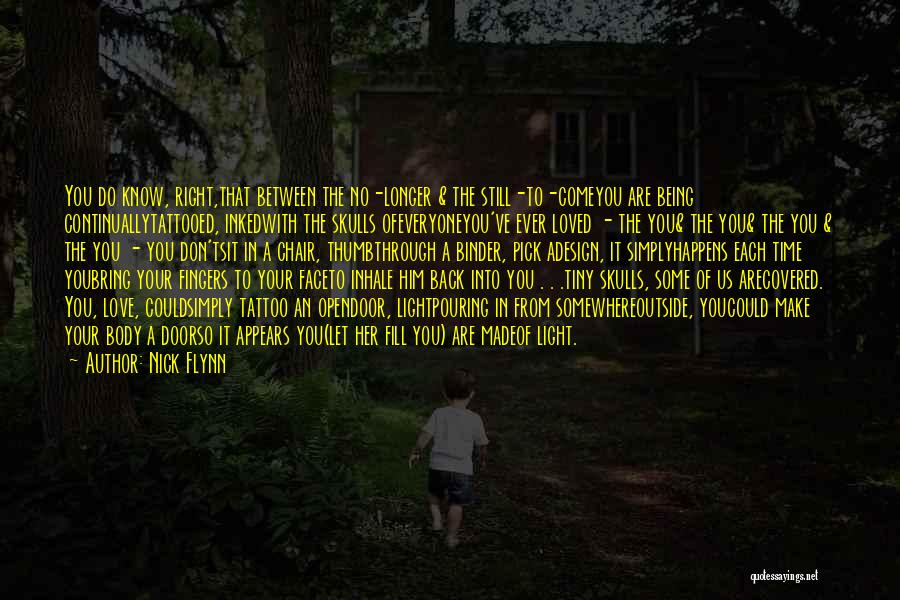 Nick Flynn Quotes: You Do Know, Right,that Between The No-longer & The Still-to-comeyou Are Being Continuallytattooed, Inkedwith The Skulls Ofeveryoneyou've Ever Loved -