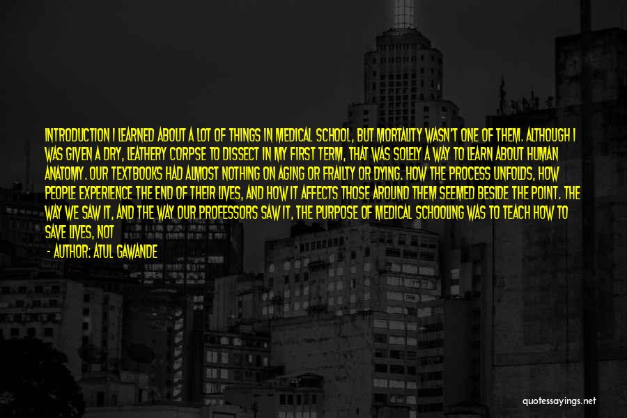 Atul Gawande Quotes: Introduction I Learned About A Lot Of Things In Medical School, But Mortality Wasn't One Of Them. Although I Was