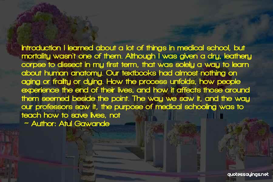 Atul Gawande Quotes: Introduction I Learned About A Lot Of Things In Medical School, But Mortality Wasn't One Of Them. Although I Was