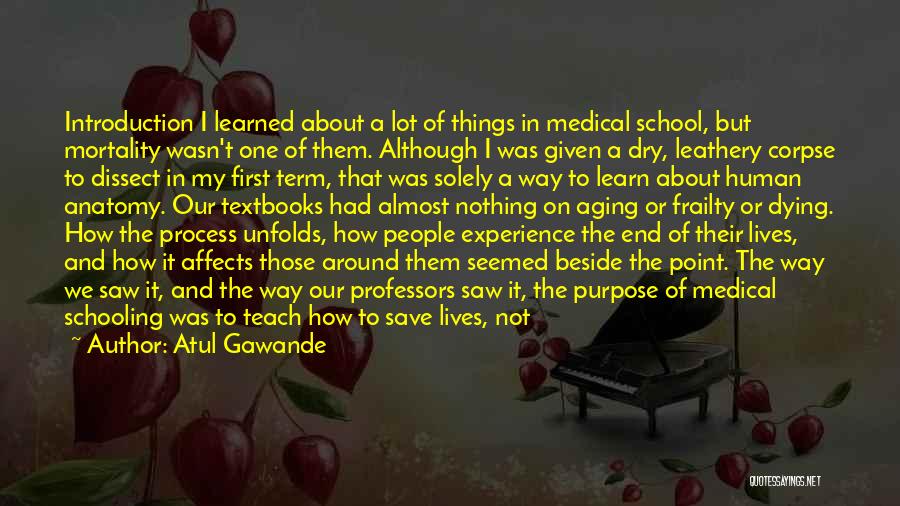 Atul Gawande Quotes: Introduction I Learned About A Lot Of Things In Medical School, But Mortality Wasn't One Of Them. Although I Was