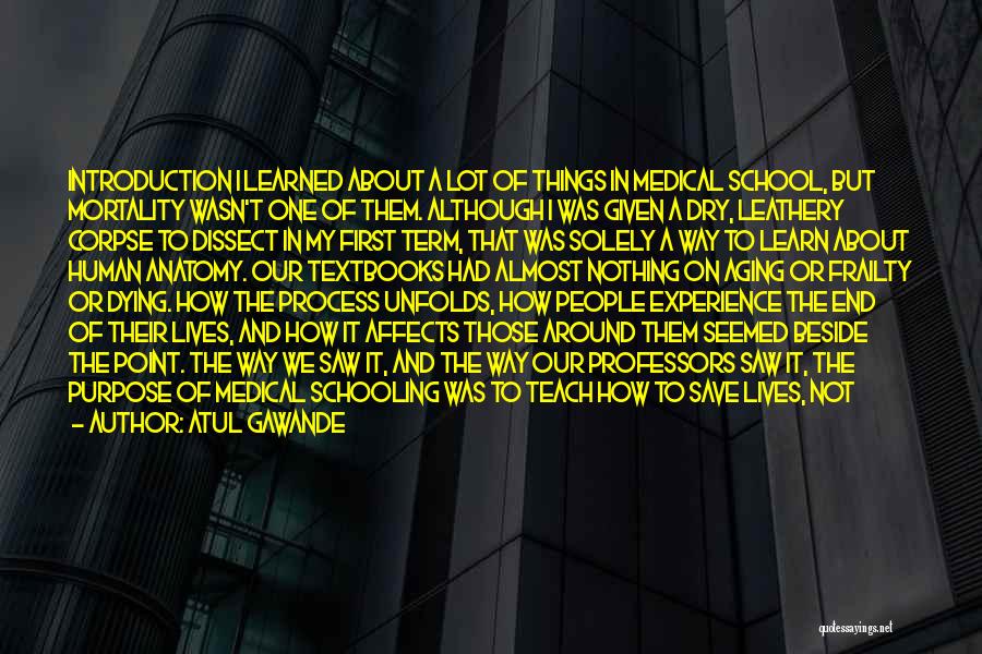 Atul Gawande Quotes: Introduction I Learned About A Lot Of Things In Medical School, But Mortality Wasn't One Of Them. Although I Was