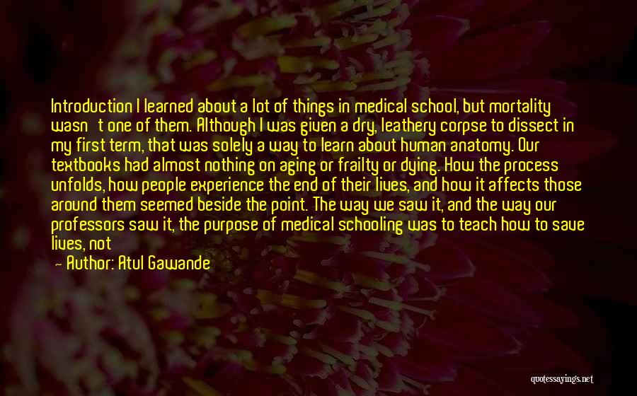 Atul Gawande Quotes: Introduction I Learned About A Lot Of Things In Medical School, But Mortality Wasn't One Of Them. Although I Was
