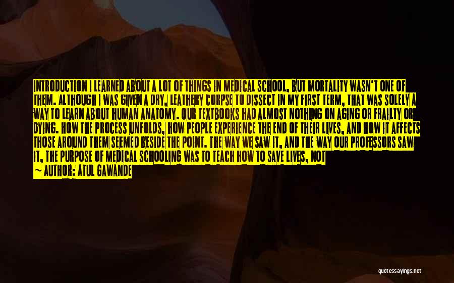 Atul Gawande Quotes: Introduction I Learned About A Lot Of Things In Medical School, But Mortality Wasn't One Of Them. Although I Was