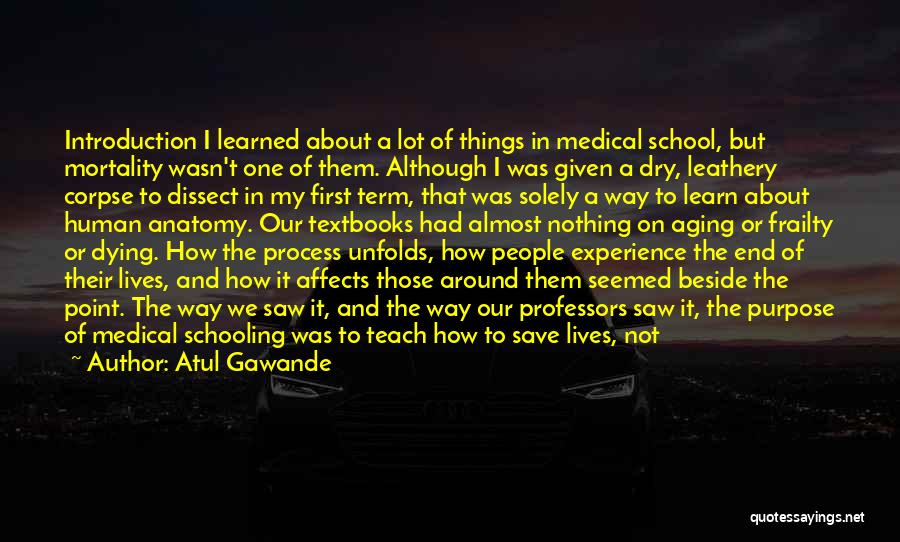 Atul Gawande Quotes: Introduction I Learned About A Lot Of Things In Medical School, But Mortality Wasn't One Of Them. Although I Was