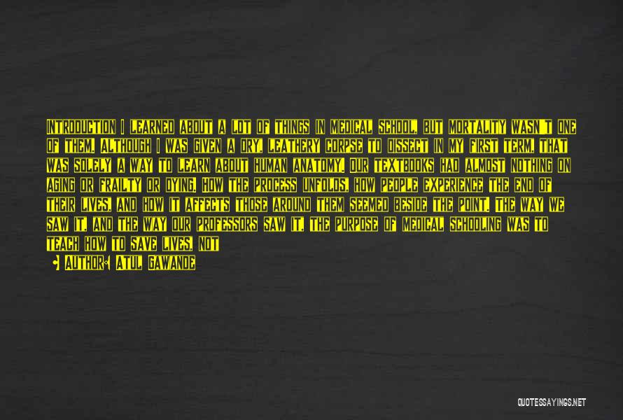 Atul Gawande Quotes: Introduction I Learned About A Lot Of Things In Medical School, But Mortality Wasn't One Of Them. Although I Was