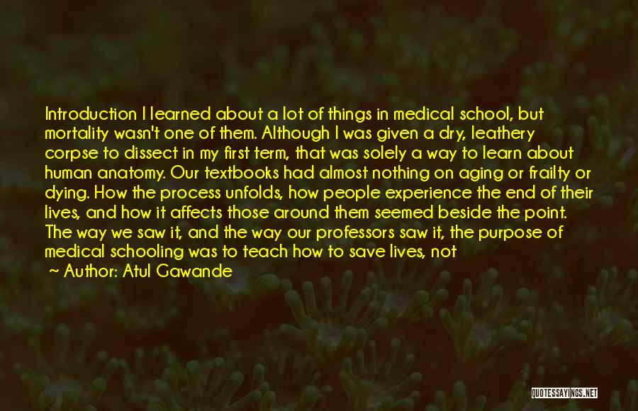 Atul Gawande Quotes: Introduction I Learned About A Lot Of Things In Medical School, But Mortality Wasn't One Of Them. Although I Was