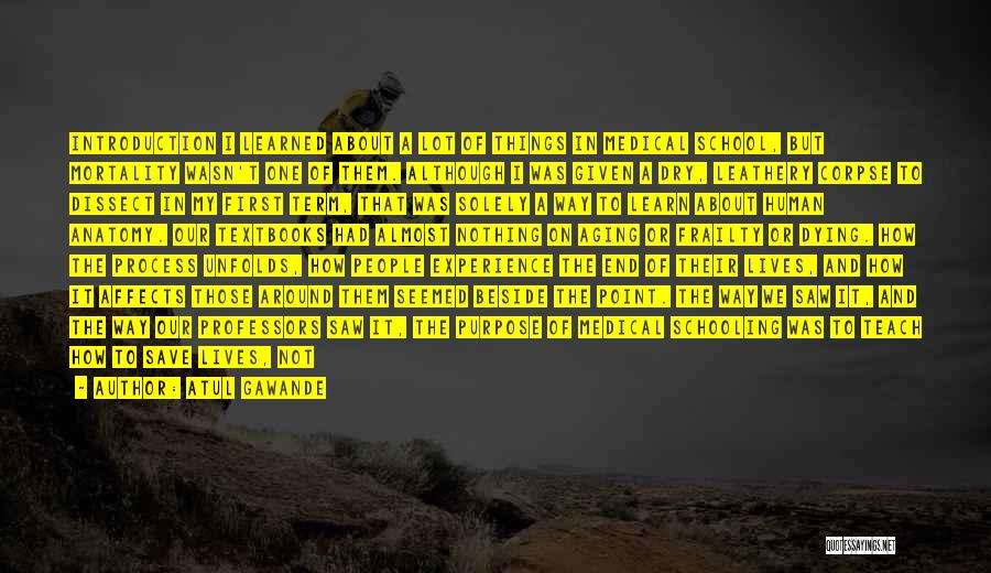 Atul Gawande Quotes: Introduction I Learned About A Lot Of Things In Medical School, But Mortality Wasn't One Of Them. Although I Was