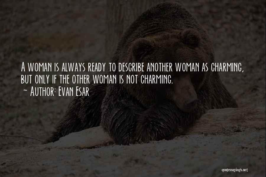 Evan Esar Quotes: A Woman Is Always Ready To Describe Another Woman As Charming, But Only If The Other Woman Is Not Charming.