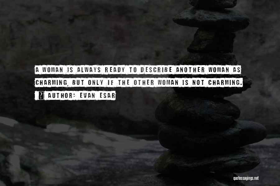 Evan Esar Quotes: A Woman Is Always Ready To Describe Another Woman As Charming, But Only If The Other Woman Is Not Charming.