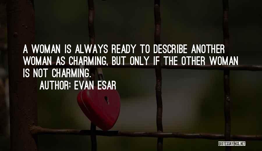 Evan Esar Quotes: A Woman Is Always Ready To Describe Another Woman As Charming, But Only If The Other Woman Is Not Charming.