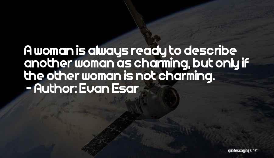 Evan Esar Quotes: A Woman Is Always Ready To Describe Another Woman As Charming, But Only If The Other Woman Is Not Charming.