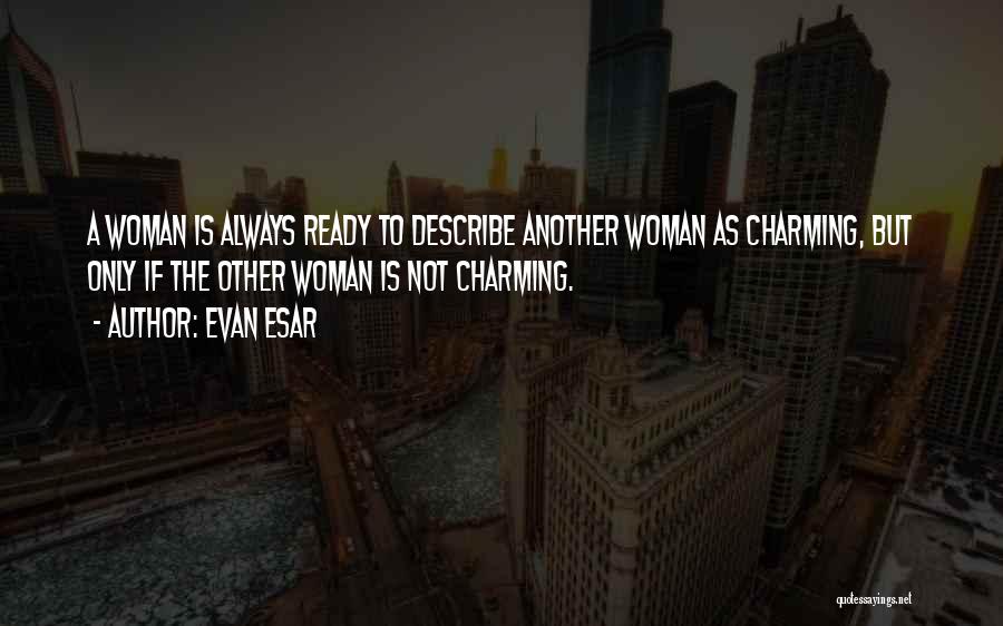 Evan Esar Quotes: A Woman Is Always Ready To Describe Another Woman As Charming, But Only If The Other Woman Is Not Charming.