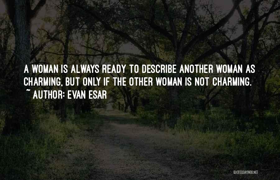 Evan Esar Quotes: A Woman Is Always Ready To Describe Another Woman As Charming, But Only If The Other Woman Is Not Charming.