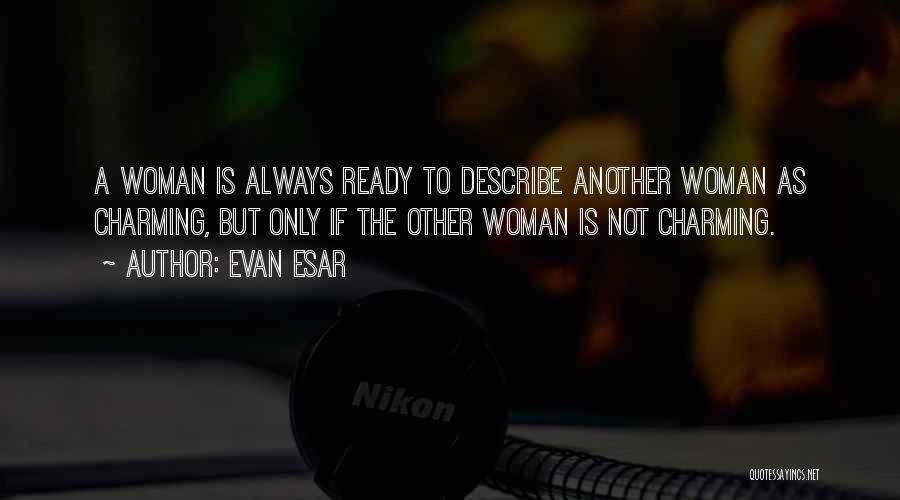 Evan Esar Quotes: A Woman Is Always Ready To Describe Another Woman As Charming, But Only If The Other Woman Is Not Charming.