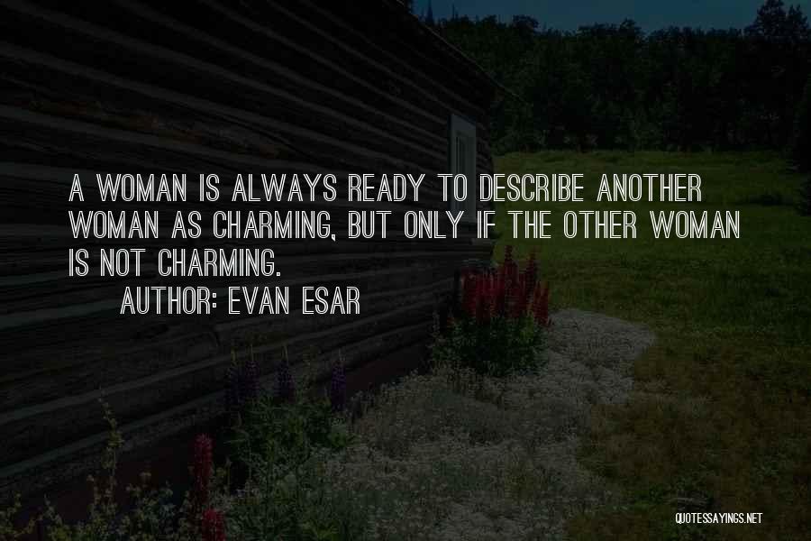 Evan Esar Quotes: A Woman Is Always Ready To Describe Another Woman As Charming, But Only If The Other Woman Is Not Charming.