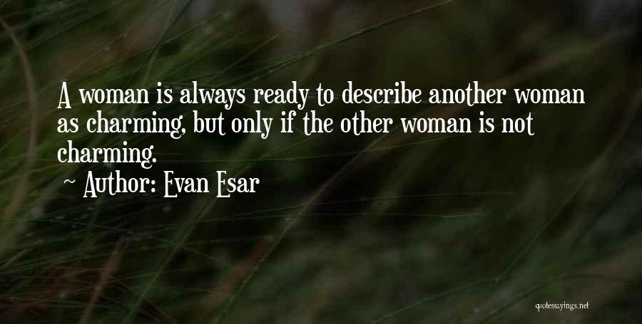 Evan Esar Quotes: A Woman Is Always Ready To Describe Another Woman As Charming, But Only If The Other Woman Is Not Charming.