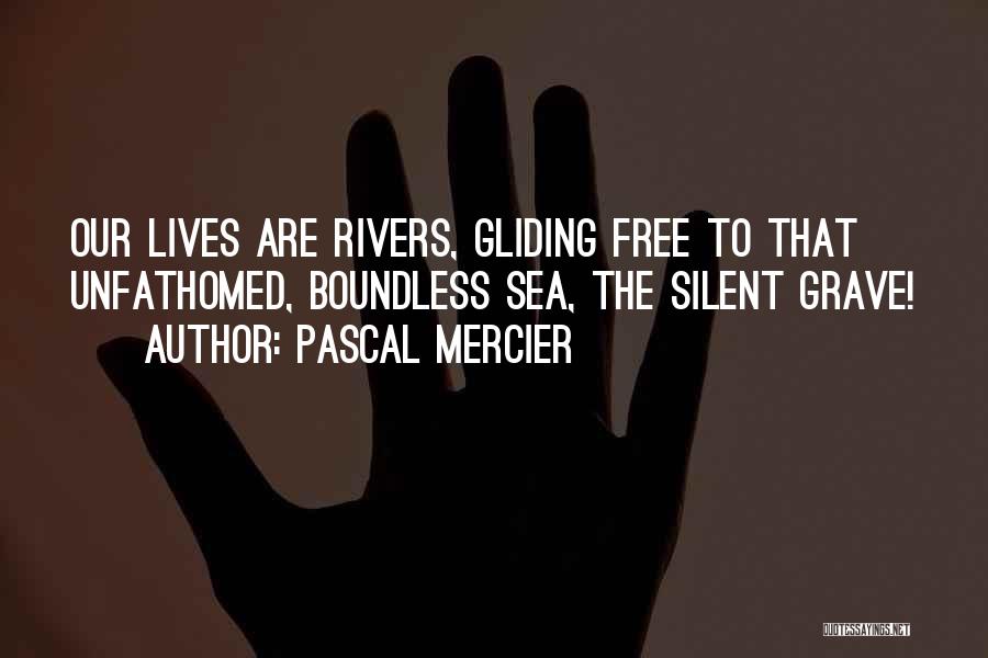 Pascal Mercier Quotes: Our Lives Are Rivers, Gliding Free To That Unfathomed, Boundless Sea, The Silent Grave!