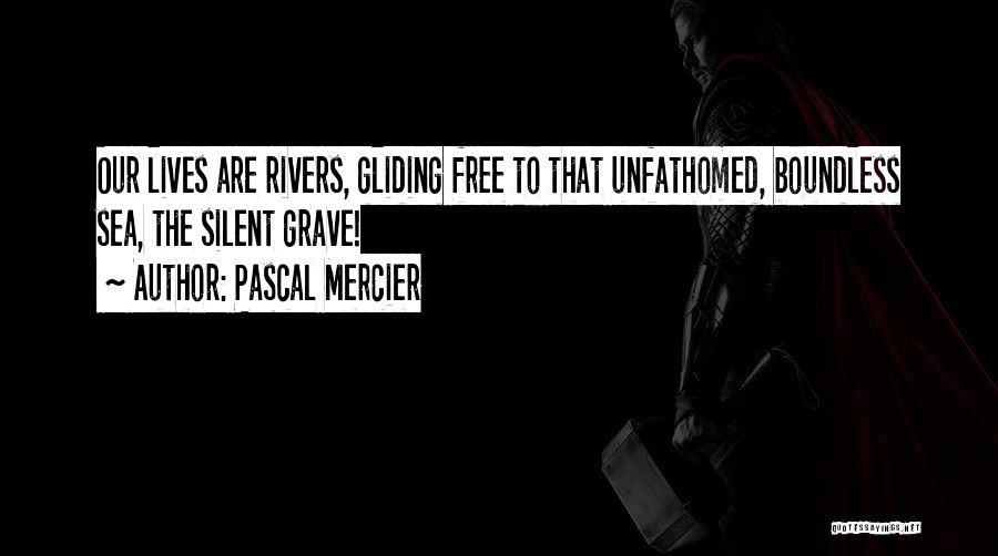 Pascal Mercier Quotes: Our Lives Are Rivers, Gliding Free To That Unfathomed, Boundless Sea, The Silent Grave!