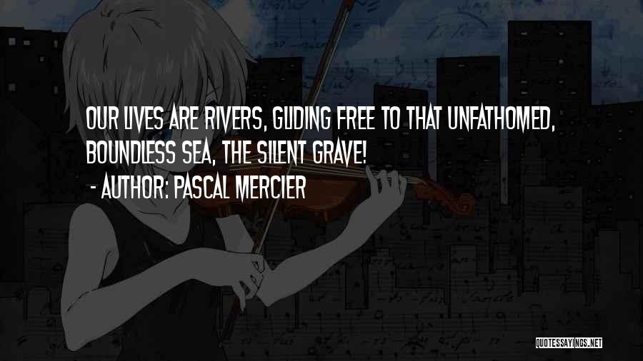 Pascal Mercier Quotes: Our Lives Are Rivers, Gliding Free To That Unfathomed, Boundless Sea, The Silent Grave!