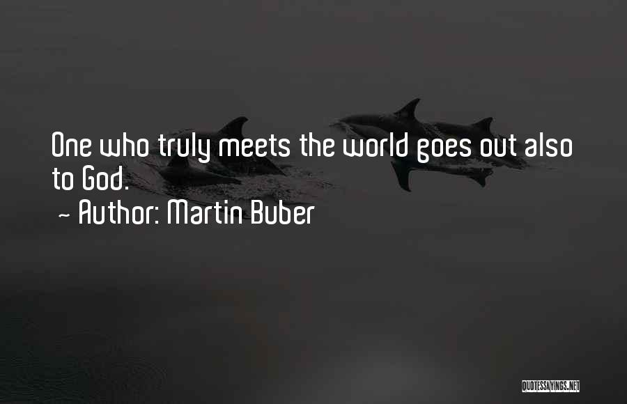 Martin Buber Quotes: One Who Truly Meets The World Goes Out Also To God.