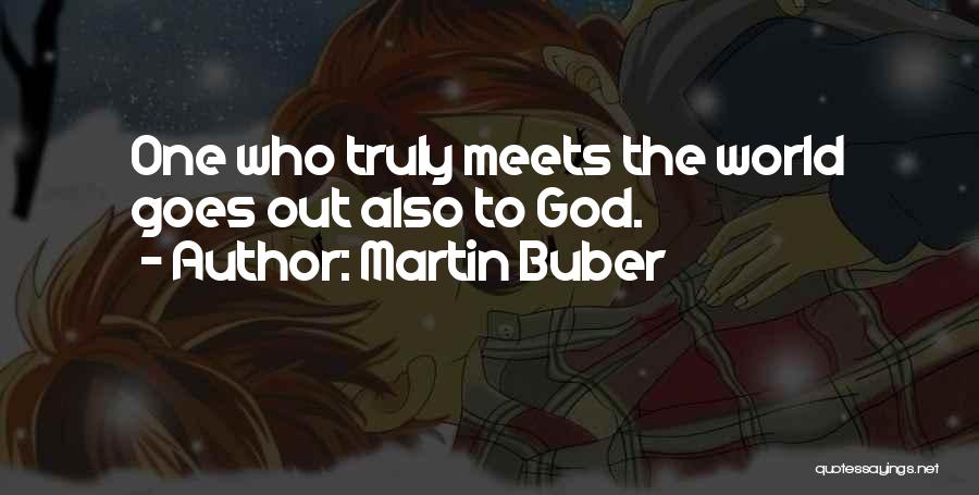 Martin Buber Quotes: One Who Truly Meets The World Goes Out Also To God.